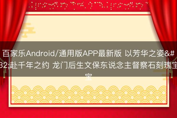 百家乐Android/通用版APP最新版 以芳华之姿 赴千年之约 龙门后生文保东说念主督察石刻瑰宝