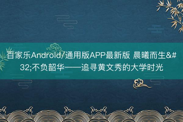 百家乐Android/通用版APP最新版 晨曦而生 不负韶华——追寻黄文秀的大学时光