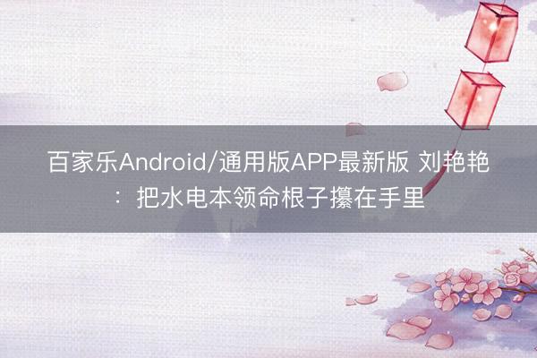 百家乐Android/通用版APP最新版 刘艳艳:把水电本领命根子攥在手里