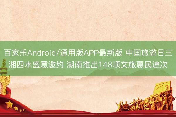 百家乐Android/通用版APP最新版 中国旅游日三湘四水盛意邀约 湖南推出148项文旅惠民递次