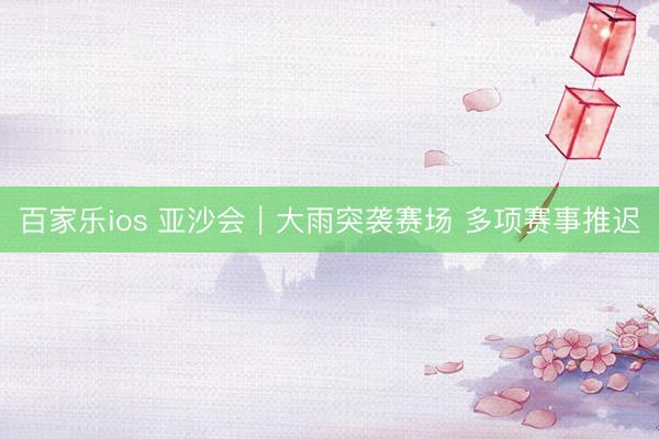 百家乐ios 亚沙会|大雨突袭赛场 多项赛事推迟