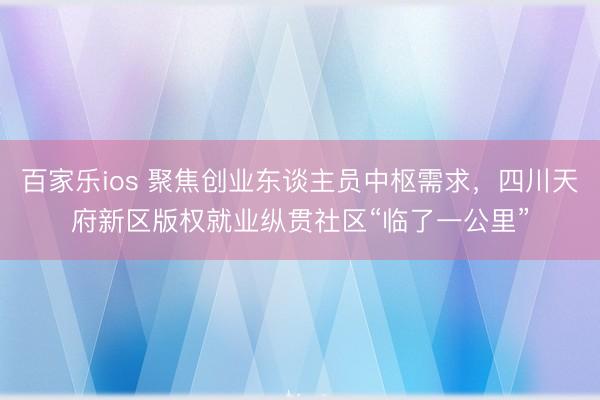 百家乐ios 聚焦创业东谈主员中枢需求,四川天府新区版权就业纵贯社区“临了一公里”