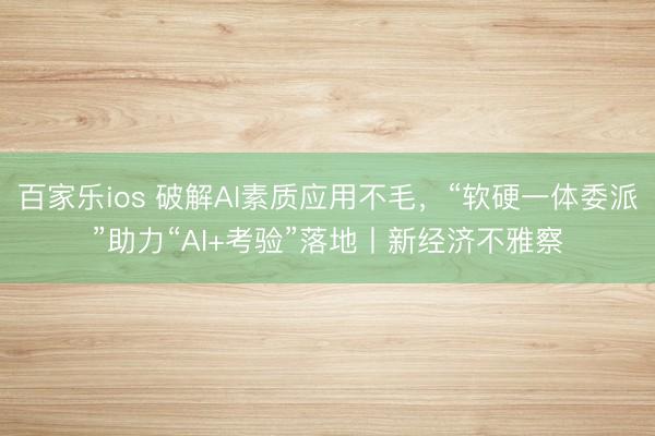 百家乐ios 破解AI素质应用不毛，“软硬一体委派”助力“AI+考验”落地丨新经济不雅察