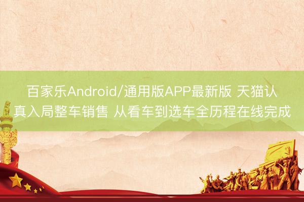 百家乐Android/通用版APP最新版 天猫认真入局整车销售 从看车到选车全历程在线完成