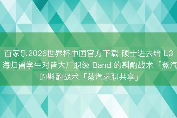 百家乐2026世界杯中国官方下载 硕士进去给 L3 也曾 L4? 海归留学生对皆大厂职级 Band 的斟酌战术「蒸汽求职共享」