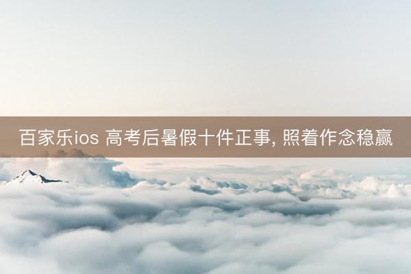 百家乐ios 高考后暑假十件正事， 照着作念稳赢
