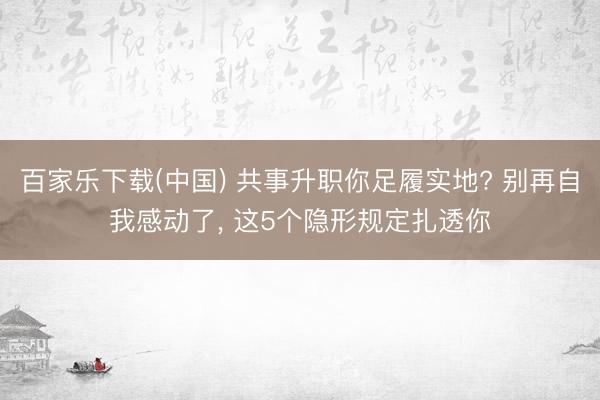 百家乐下载(中国) 共事升职你足履实地? 别再自我感动了， 这5个隐形规定扎透你