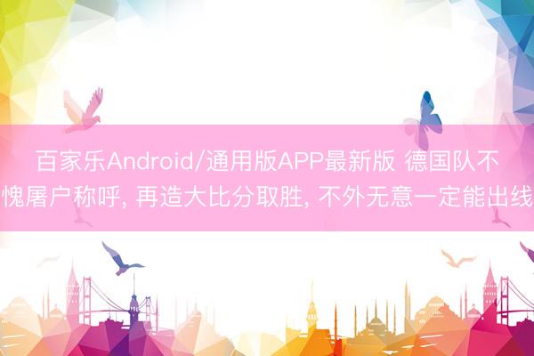 百家乐Android/通用版APP最新版 德国队不愧屠户称呼， 再造大比分取胜， 不外无意一定能出线