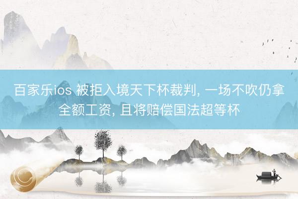 百家乐ios 被拒入境天下杯裁判， 一场不吹仍拿全额工资， 且将赔偿国法超等杯