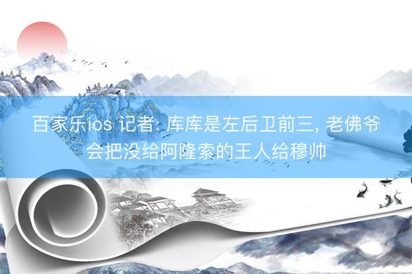 百家乐ios 记者: 库库是左后卫前三， 老佛爷会把没给阿隆索的王人给穆帅