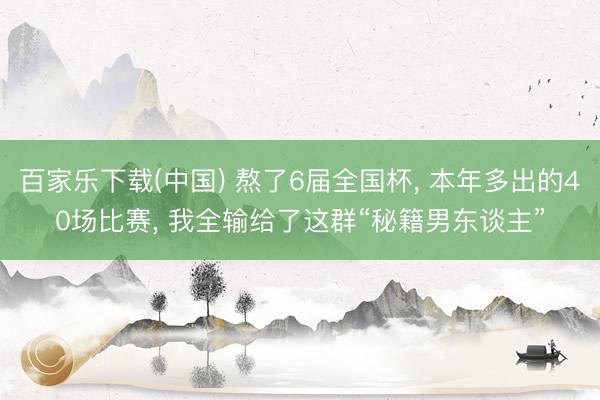百家乐下载(中国) 熬了6届全国杯， 本年多出的40场比赛， 我全输给了这群“秘籍男东谈主”