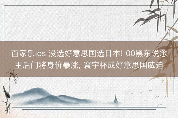 百家乐ios 没选好意思国选日本! 00黑东说念主后门将身价暴涨， 寰宇杯成好意思国威迫