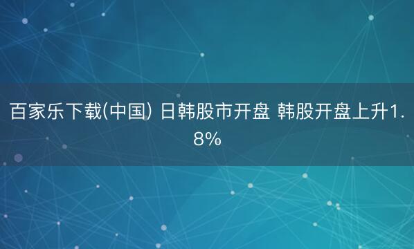 百家乐下载(中国) 日韩股市开盘 韩股开盘上升1.8%