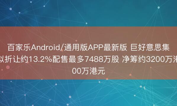 百家乐Android/通用版APP最新版 巨好意思集团拟折让约13.2%配售最多7488万股 净筹约3200万港元