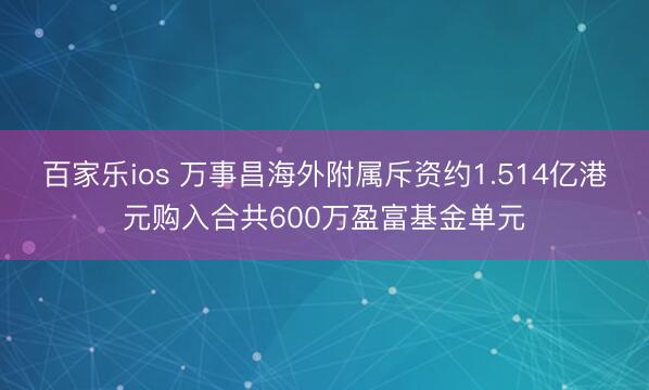 百家乐ios 万事昌海外附属斥资约1.514亿港元购入合共600万盈富基金单元