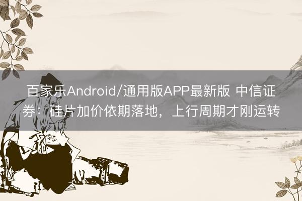 百家乐Android/通用版APP最新版 中信证券:硅片加价依期落地,上行周期才刚运转