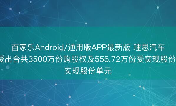 百家乐Android/通用版APP最新版 理思汽车-W授出合共3500万份购股权及555.72万份受实现股份单元