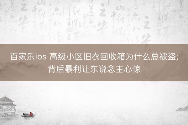 百家乐ios 高级小区旧衣回收箱为什么总被盗;背后暴利让东说念主心惊