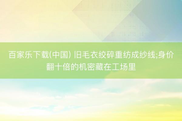 百家乐下载(中国) 旧毛衣绞碎重纺成纱线;身价翻十倍的机密藏在工场里