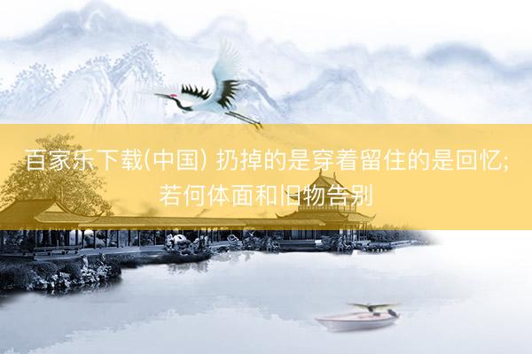 百家乐下载(中国) 扔掉的是穿着留住的是回忆;若何体面和旧物告别