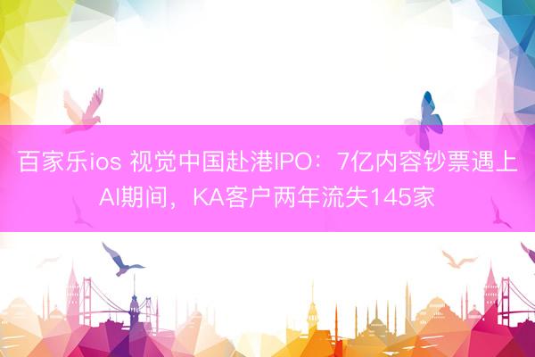 百家乐ios 视觉中国赴港IPO：7亿内容钞票遇上AI期间，KA客户两年流失145家