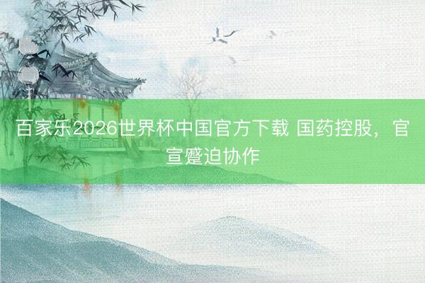 百家乐2026世界杯中国官方下载 国药控股，官宣蹙迫协作