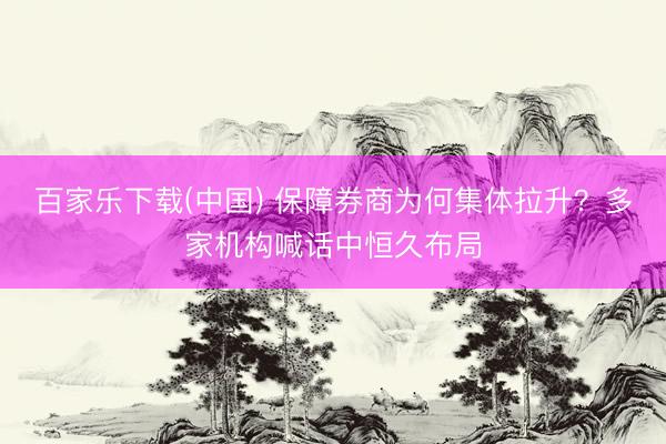 百家乐下载(中国) 保障券商为何集体拉升？多家机构喊话中恒久布局