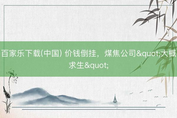 百家乐下载(中国) 价钱倒挂，煤焦公司"大概求生"