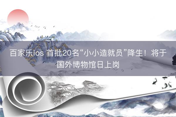 百家乐ios 首批20名“小小造就员”降生！将于国外博物馆日上岗