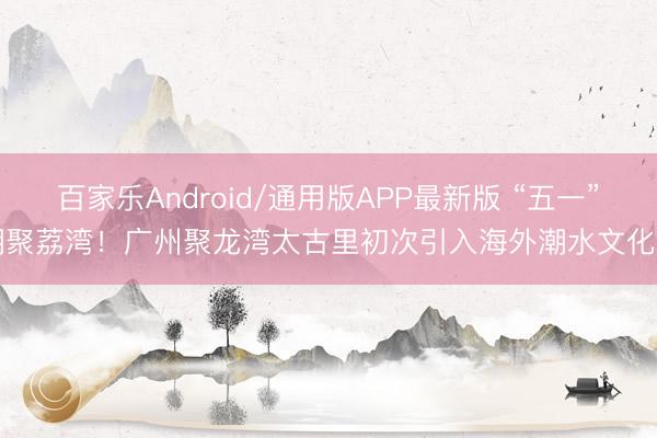 百家乐Android/通用版APP最新版 “五一”潮聚荔湾！广州聚龙湾太古里初次引入海外潮水文化IP