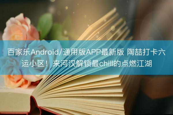 百家乐Android/通用版APP最新版 陶喆打卡六运小区！来河汉解锁最chill的点燃江湖