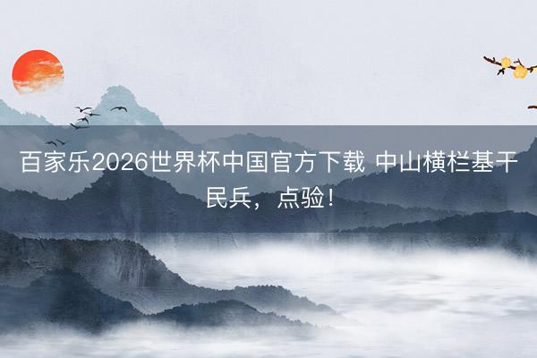 百家乐2026世界杯中国官方下载 中山横栏基干民兵，点验！