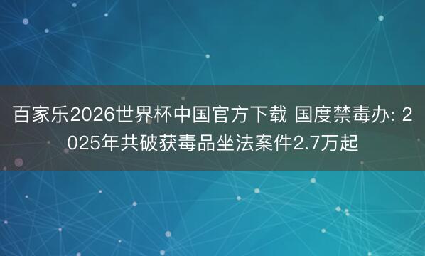 百家乐2026世界杯中国官方下载 国度禁毒办: 2025年共破获毒品坐法案件2.7万起