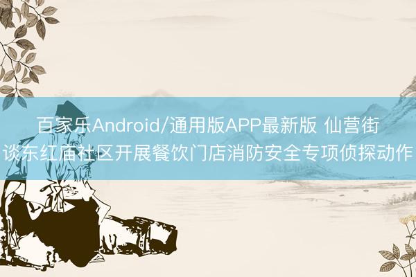 百家乐Android/通用版APP最新版 仙营街谈东红庙社区开展餐饮门店消防安全专项侦探动作