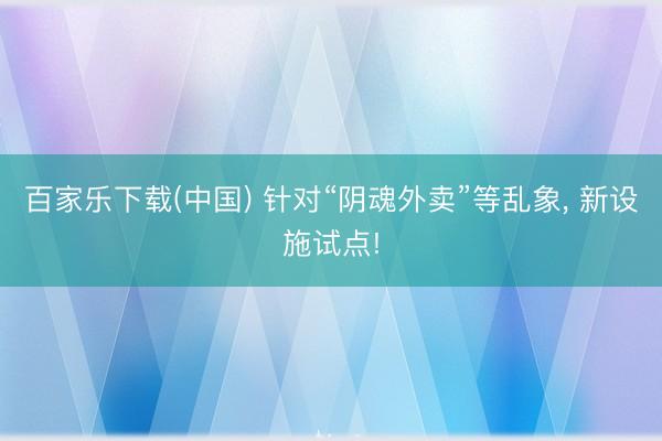百家乐下载(中国) 针对“阴魂外卖”等乱象， 新设施试点!