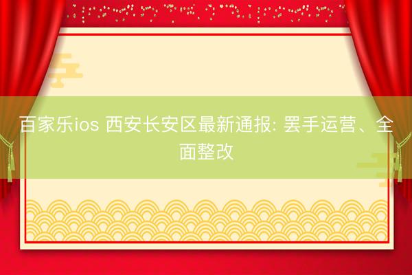 百家乐ios 西安长安区最新通报: 罢手运营、全面整改