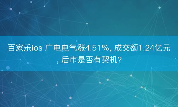 百家乐ios 广电电气涨4.51%, 成交额1.24亿元, 后市是否有契机?