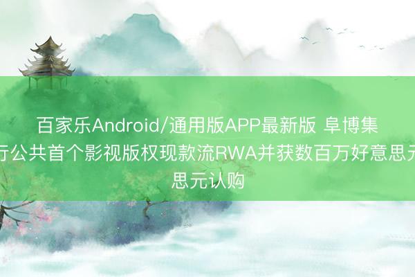 百家乐Android/通用版APP最新版 阜博集团刊行公共首个影视版权现款流RWA并获数百万好意思元认购