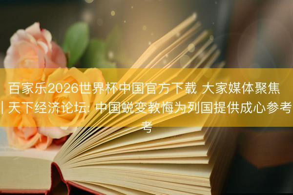 百家乐2026世界杯中国官方下载 大家媒体聚焦 | 天下经济论坛: 中国蜕变教悔为列国提供成心参考