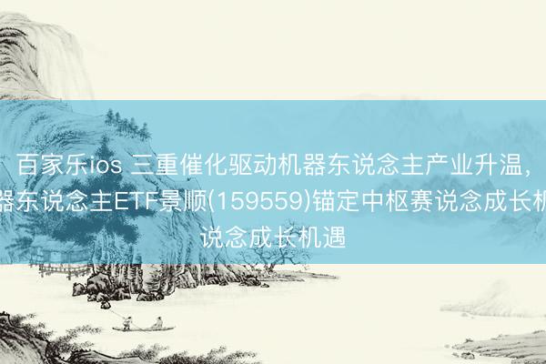 百家乐ios 三重催化驱动机器东说念主产业升温，机器东说念主ETF景顺(159559)锚定中枢赛说念成长机遇