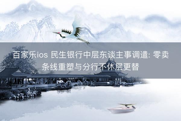 百家乐ios 民生银行中层东谈主事调遣: 零卖条线重塑与分行不休层更替