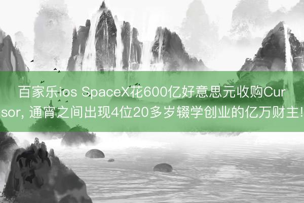 百家乐ios SpaceX花600亿好意思元收购Cursor, 通宵之间出现4位20多岁辍学创业的亿万财主!