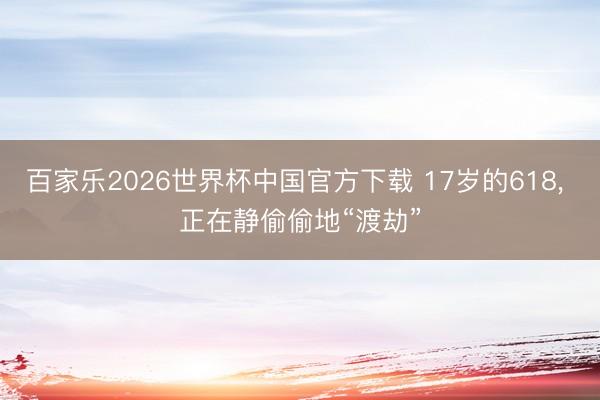 百家乐2026世界杯中国官方下载 17岁的618, 正在静偷偷地“渡劫”