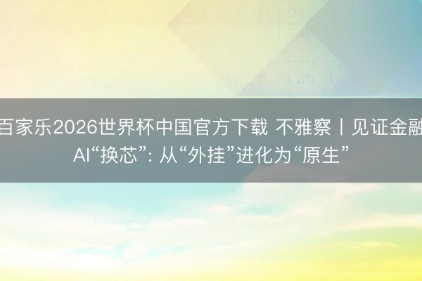 百家乐2026世界杯中国官方下载 不雅察丨见证金融AI“换芯”: 从“外挂”进化为“原生”